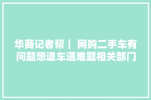 华商记者帮｜ 网购二手车有问题想退车遇难题相关部门介入处理