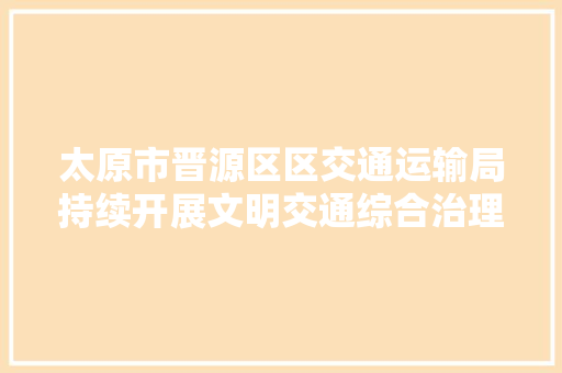 太原市晋源区区交通运输局持续开展文明交通综合治理行动
