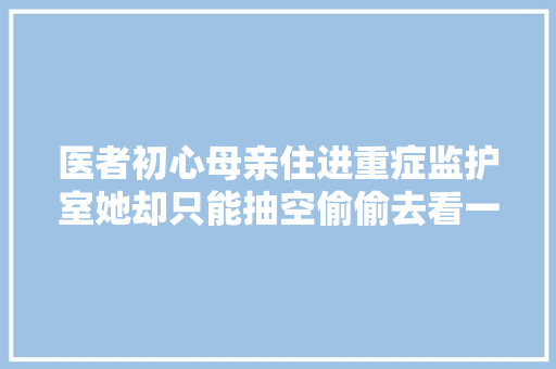 医者初心母亲住进重症监护室她却只能抽空偷偷去看一眼