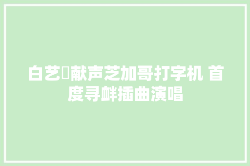 白艺潾献声芝加哥打字机 首度寻衅插曲演唱 休闲娱乐
