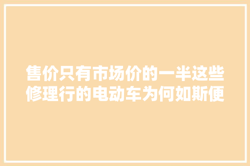 售价只有市场价的一半这些修理行的电动车为何如斯便宜