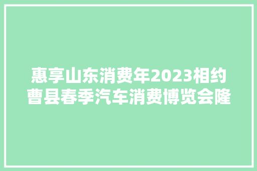 惠享山东消费年2023相约曹县春季汽车消费博览会隆重开幕