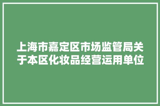 上海市嘉定区市场监管局关于本区化妆品经营运用单位行政检查信息的通知布告