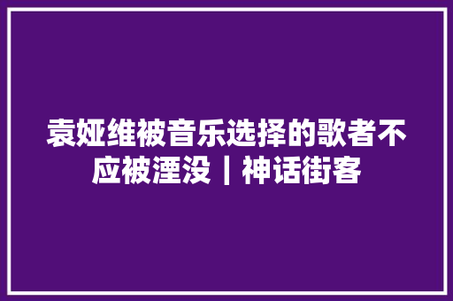 袁娅维被音乐选择的歌者不应被湮没｜神话街客
