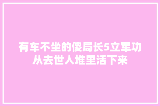 有车不坐的傻局长5立军功从去世人堆里活下来
