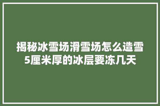 揭秘冰雪场滑雪场怎么造雪5厘米厚的冰层要冻几天
