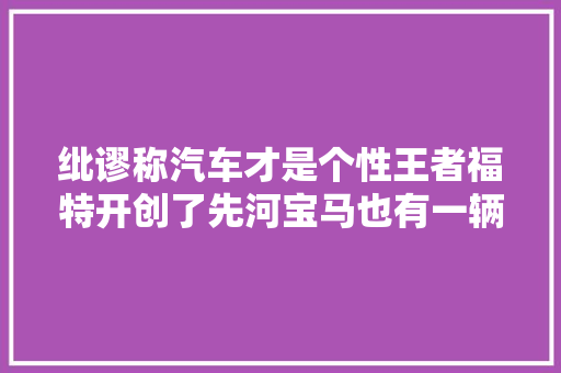 纰谬称汽车才是个性王者福特开创了先河宝马也有一辆