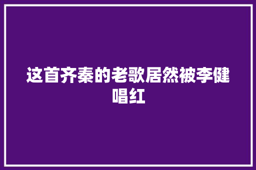 这首齐秦的老歌居然被李健唱红