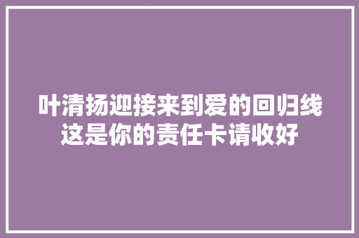 叶清扬迎接来到爱的回归线这是你的责任卡请收好