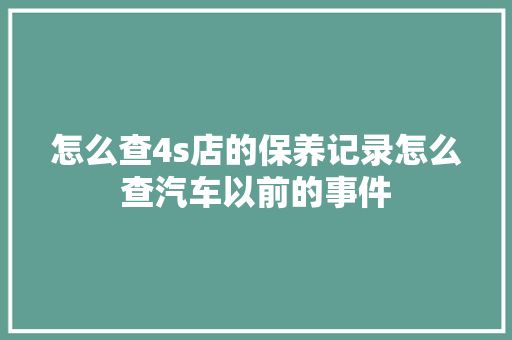怎么查4s店的保养记录怎么查汽车以前的事件