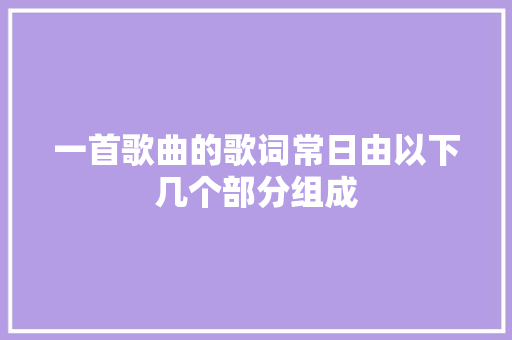 一首歌曲的歌词常日由以下几个部分组成