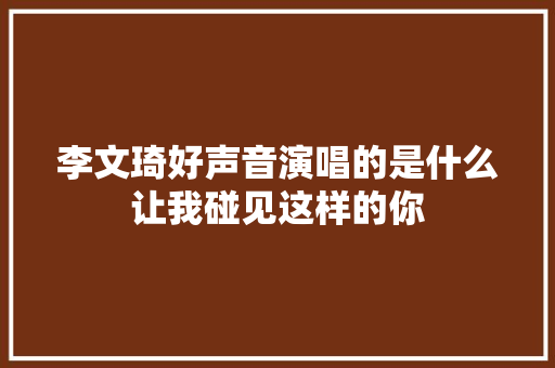 李文琦好声音演唱的是什么让我碰见这样的你