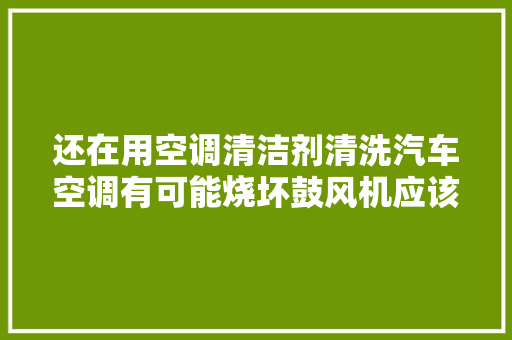还在用空调清洁剂清洗汽车空调有可能烧坏鼓风机应该这样操作