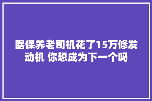 瞎保养老司机花了15万修发动机 你想成为下一个吗