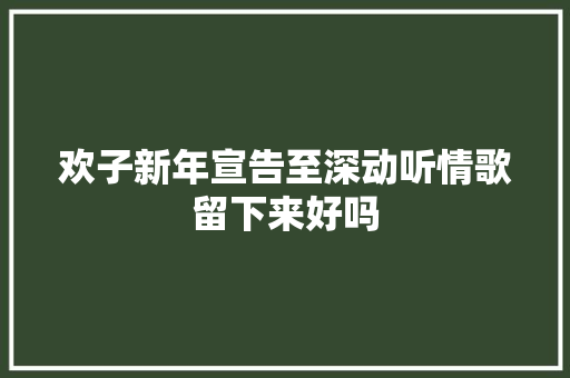 欢子新年宣告至深动听情歌留下来好吗