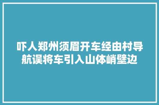 吓人郑州须眉开车经由村导航误将车引入山体峭壁边