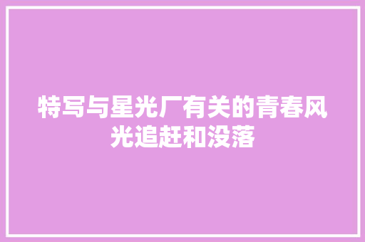 特写与星光厂有关的青春风光追赶和没落