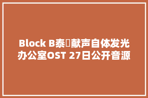 Block B泰欥献声自体发光办公室OST 27日公开音源 休闲娱乐