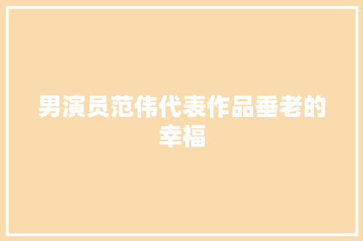 男演员范伟代表作品垂老的幸福