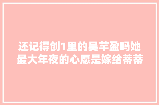 还记得创1里的吴芊盈吗她最大年夜的心愿是嫁给蒂蒂