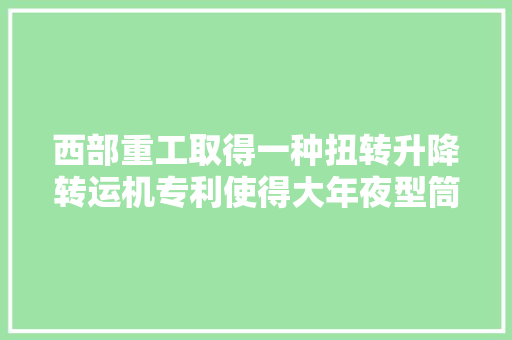 西部重工取得一种扭转升降转运机专利使得大年夜型筒体在转运中的上升下降更安然稳固