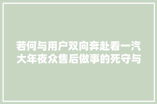 若何与用户双向奔赴看一汽大年夜众售后做事的死守与拓圈