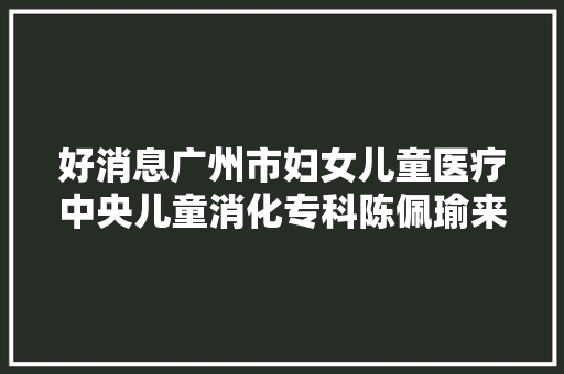 好消息广州市妇女儿童医疗中央儿童消化专科陈佩瑜来清坐诊