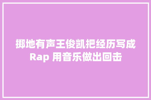 掷地有声王俊凯把经历写成Rap 用音乐做出回击