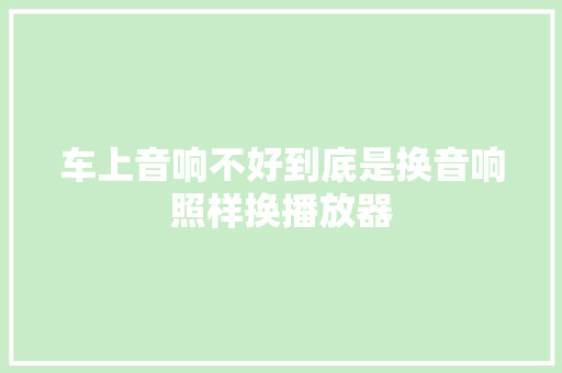 车上音响不好到底是换音响照样换播放器