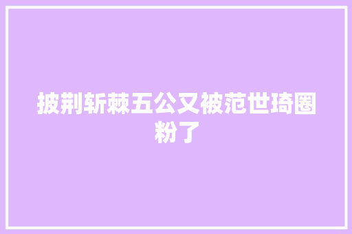 披荆斩棘五公又被范世琦圈粉了