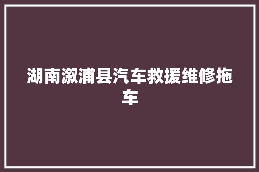 湖南溆浦县汽车救援维修拖车