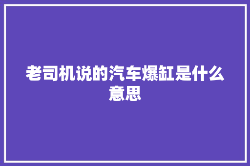 老司机说的汽车爆缸是什么意思 汽车知识