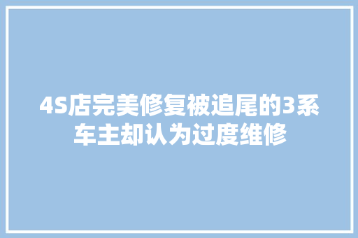 4S店完美修复被追尾的3系车主却认为过度维修