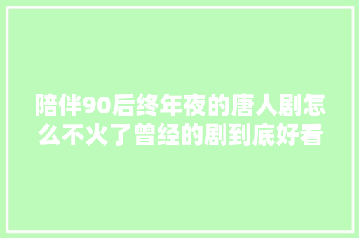 陪伴90后终年夜的唐人剧怎么不火了曾经的剧到底好看在哪
