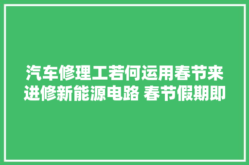 汽车修理工若何运用春节来进修新能源电路 春节假期即