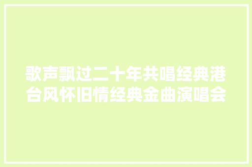 歌声飘过二十年共唱经典港台风怀旧情经典金曲演唱会来啦