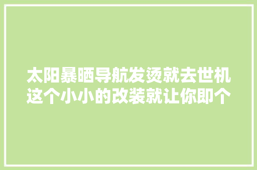 太阳暴晒导航发烫就去世机这个小小的改装就让你即个性又时尚