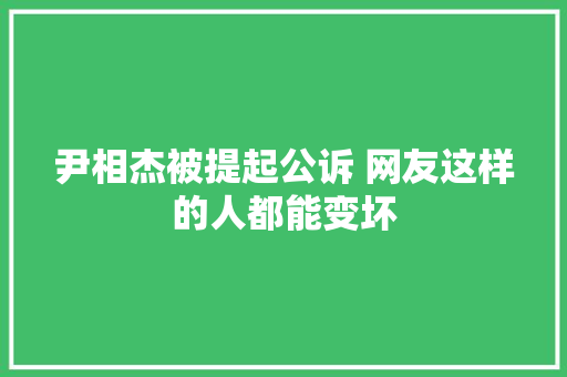 尹相杰被提起公诉 网友这样的人都能变坏