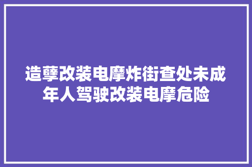 造孽改装电摩炸街查处未成年人驾驶改装电摩危险