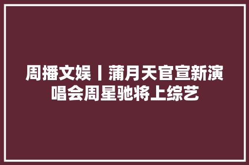 周播文娱丨蒲月天官宣新演唱会周星驰将上综艺
