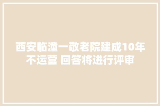 西安临潼一敬老院建成10年不运营 回答将进行评审