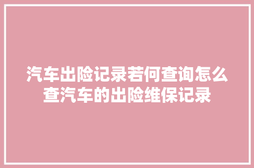 汽车出险记录若何查询怎么查汽车的出险维保记录