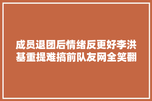 成员退团后情绪反更好李洪基重提难搞前队友网全笑翻
