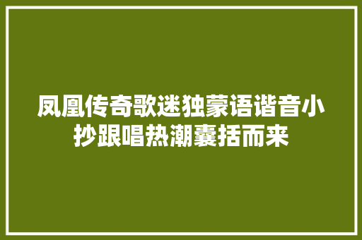 凤凰传奇歌迷独蒙语谐音小抄跟唱热潮囊括而来