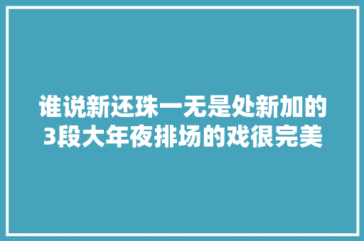 谁说新还珠一无是处新加的3段大年夜排场的戏很完美