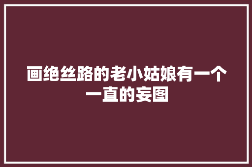 画绝丝路的老小姑娘有一个一直的妄图