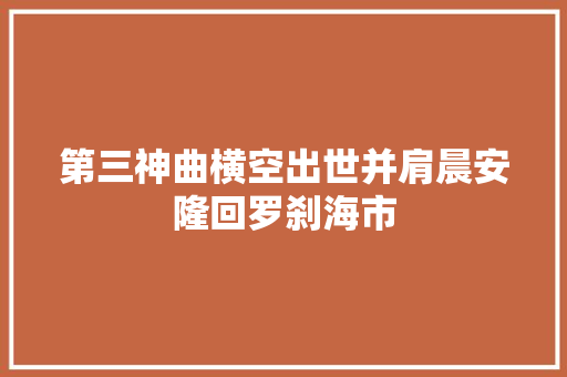 第三神曲横空出世并肩晨安隆回罗刹海市