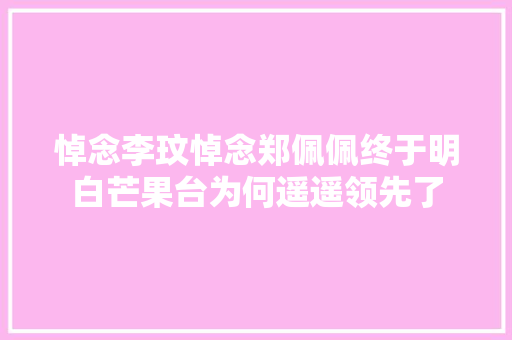 悼念李玟悼念郑佩佩终于明白芒果台为何遥遥领先了