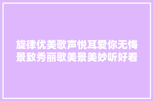 旋律优美歌声悦耳爱你无悔景致秀丽歌美景美妙听好看