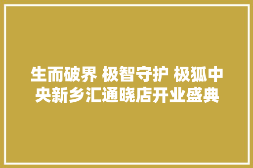 生而破界 极智守护 极狐中央新乡汇通晓店开业盛典